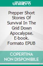 Prepper Short Stories Of Survival In The Grid Down Apocalypse. E-book. Formato EPUB ebook di Ron Foster