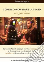 Come riconquistare la tua ex: Con gentilezza. E-book. Formato PDF ebook