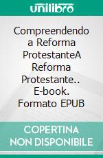 Compreendendo a Reforma ProtestanteA  Reforma Protestante.. E-book. Formato EPUB ebook di José Hélder Saraiva Bacurau 