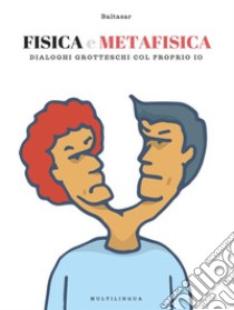 Fisica e Metafisica: dialoghi simil-grotteschi col proprio io. E-book. Formato EPUB ebook di Baltasar