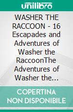 WASHER THE RACCOON - 16 Escapades and Adventures of Washer the RaccoonThe Adventures of Washer the Raccoon. E-book. Formato EPUB ebook