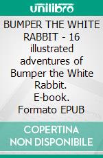 BUMPER THE WHITE RABBIT - 16 illustrated adventures of Bumper the White Rabbit. E-book. Formato EPUB ebook di George Ethelbert Walsh