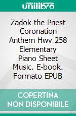 Zadok the Priest Coronation Anthem Hwv 258 Elementary Piano Sheet Music. E-book. Formato EPUB ebook di Silvertonalities