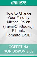 How to Change Your Mind by Michael Pollan (Trivia-On-Books). E-book. Formato EPUB ebook di Trivion Books