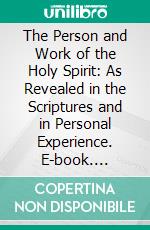 The Person and Work of the Holy Spirit: As Revealed in the Scriptures and in Personal Experience. E-book. Formato EPUB ebook