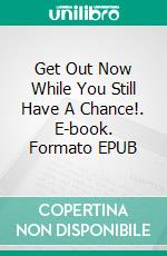 Get Out Now While You Still Have A Chance!. E-book. Formato EPUB ebook