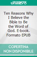 Ten Reasons Why I Believe the Bible to Be the Word of God. E-book. Formato EPUB ebook