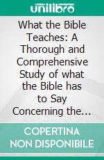 What the Bible Teaches: A Thorough and Comprehensive Study of what the Bible has to Say Concerning the Great Doctrines of which it Treats. E-book. Formato EPUB ebook