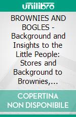 BROWNIES AND BOGLES - Background and Insights to the Little People: Stores and Background to Brownies, Bolgles, Elves, Fairies and the Little People. E-book. Formato EPUB ebook di Louise Imogen Guiney