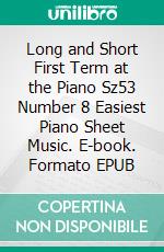 Long and Short First Term at the Piano Sz53 Number 8 Easiest Piano Sheet Music. E-book. Formato EPUB ebook di Silvertonalities