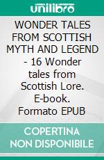 WONDER TALES FROM SCOTTISH MYTH AND LEGEND - 16 Wonder tales from Scottish Lore. E-book. Formato EPUB ebook