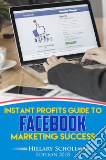 Instant Profits Guide to FACEBOOK  Marketing Success. E-book. Formato EPUB ebook di Hillary Scholl