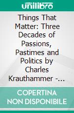 Things That Matter: Three Decades of Passions, Pastimes and Politics by Charles Krauthammer | Conversation Starters. E-book. Formato EPUB ebook di dailyBooks