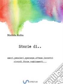 Storie di...: amori,pensieri,speranze,attese,incontri,ricordi,forze,cambiamenti. E-book. Formato EPUB ebook di Matilda Ruiba