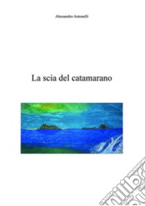 La scia del catamarano. E-book. Formato Mobipocket ebook di Alessandro Antonelli