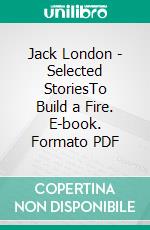 Jack London - Selected StoriesTo Build a Fire. E-book. Formato PDF ebook