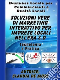 Soluzioni Vere di Marketing Interattivo per Imprese Locali nell’era 3.o: Business Locale per Commercianti e altre Attività Locali-Passi dei Cambiamenti Necessari da effettuare per restare sul Mercato. E-book. Formato Mobipocket ebook di claudia de mori