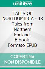 TALES OF NORTHUMBRIA - 13 Tales from Northern England. E-book. Formato Mobipocket ebook di Howard Pease