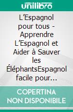 L’Espagnol pour tous - Apprendre L’Espagnol et Aider à Sauver les ÉléphantsEspagnol facile pour débutant - Textes bilingues et images pour en savoir plus et aider le monde. E-book. Formato PDF ebook di Mobile Library