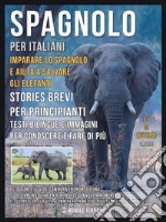 Spagnolo Per Italiani - Imparare lo Spagnolo e Aiuta a Salvare gli ElefantiStories Brevi Per Principianti - Testi bilingue e immagini per conoscere e fare di più. E-book. Formato PDF