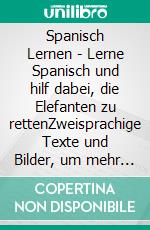 Spanisch Lernen - Lerne Spanisch und hilf dabei, die Elefanten zu rettenZweisprachige Texte und Bilder, um mehr zu lernen und besser zu machen. E-book. Formato PDF ebook