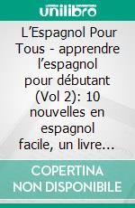  L’Espagnol Pour Tous - apprendre l’espagnol pour débutant (Vol 2): 10 nouvelles en espagnol facile, un livre bilingue espagnol francais. E-book. Formato PDF ebook