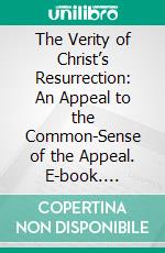 The Verity of Christ’s Resurrection: An Appeal to the Common-Sense of the Appeal. E-book. Formato EPUB ebook di Thomas Cooper