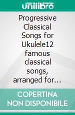 Progressive Classical Songs for Ukulele12 famous classical songs, arranged for ukulele by Andrea Fortuna. E-book. Formato PDF ebook di Andrea Fortuna