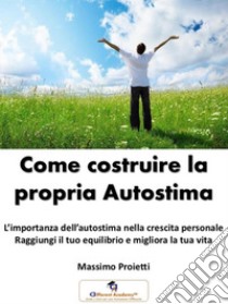 Come Costruire la propria Autostima: L’importanza dell’autostima nella crescita personale Raggiungi il tuo equilibrio e migliora la tua vita. E-book. Formato PDF ebook di MASSIMO PROIETTI