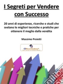 I Segreti per Vendere con Successo: RICERCHE E STUDI PER OTTENERE IL MEGLIO DALLA VENDITA. E-book. Formato PDF ebook di MASSIMO PROIETTI