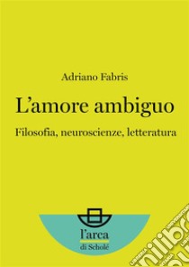 L’amore ambiguo: Filosofia, neuroscienze, letteratura. E-book. Formato EPUB ebook di Adriano Fabris