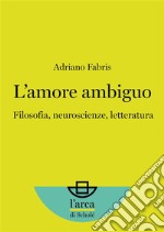 L’amore ambiguo: Filosofia, neuroscienze, letteratura. E-book. Formato EPUB ebook