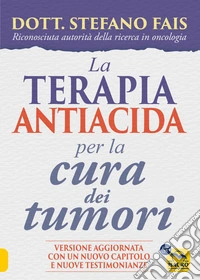 La Terapia antiacida per la Cura dei Tumori: Versione Aggiornata con un Nuovo Capitolo e Nuove Testimonianze. E-book. Formato EPUB ebook