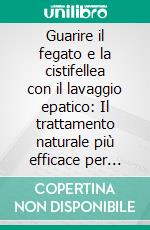 Guarire il fegato e la cistifellea con il lavaggio epatico: Il trattamento naturale più efficace per eliminare i calcoli e ritrovare il benessere attraverso la depurazione. E-book. Formato EPUB ebook