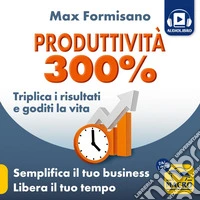 Produttività 300%: Triplica i risultati e goditi la vita. Semplifica il tuo business. Libera il tuo tempo. Audiolibro. Download MP3 ebook