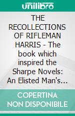 THE RECOLLECTIONS OF RIFLEMAN HARRIS - The book which inspired the Sharpe Novels: An Elisted Man's Account of the Peninsula Wars. E-book. Formato PDF