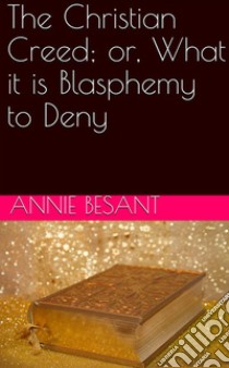 The Christian Creed; or, What it is Blasphemy to Deny. E-book. Formato Mobipocket ebook di Annie Besant