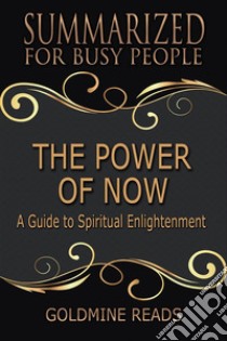 The Power of Now - Summarized for Busy People: A Guide to Spiritual Enlightenment: Based on the Book by Eckhart Tolle. E-book. Formato EPUB ebook di Goldmine Reads