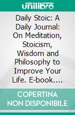 Daily Stoic: A Daily Journal: On Meditation, Stoicism, Wisdom and Philosophy to Improve Your Life. E-book. Formato PDF ebook