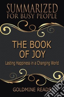 The Book of Joy - Summarized for Busy People: Lasting Happiness in a Changing World: Based on the Book by His Holiness the Dalai Lama, Archbishop Desmond Tutu, and Douglas Carlton Abrams. E-book. Formato EPUB ebook di Goldmine Reads