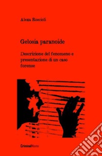 Gelosia paranoide: Descrizione del fenomeno e presentazione di un caso forense. E-book. Formato EPUB ebook di Alexa Roscioli