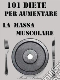 101 Diete per Aumentare la Massa Muscolare. E-book. Formato EPUB ebook di Muscle Trainer