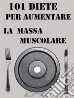 101 Diete per Aumentare la Massa Muscolare. E-book. Formato EPUB ebook