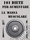 101 Diete per Aumentare la Massa Muscolare. E-book. Formato EPUB ebook