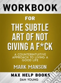 Workbook for The Subtle Art of Not Giving a F*ck: A Counter intuitive Approach to Living a Good Life. E-book. Formato EPUB ebook di MaxHelp