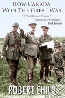 How Canada Won the Great War. E-book. Formato EPUB ebook di Robert Child