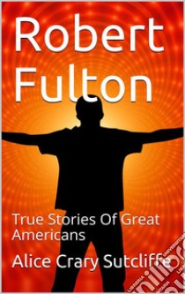 Robert Fulton: True Stories Of Great Americans. E-book. Formato Mobipocket ebook di Alice Crary Sutcliffe