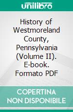 History of Westmoreland County, Pennsylvania (Volume II). E-book. Formato PDF ebook di John N. Boucher