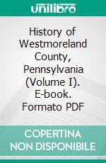 History of Westmoreland County, Pennsylvania (Volume I). E-book. Formato PDF ebook di John N. Boucher