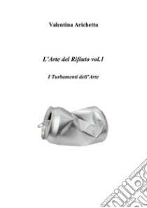 L’Arte del Rifiuto vol.1: I Turbamenti dell’Arte. E-book. Formato PDF ebook di valentina arichetta